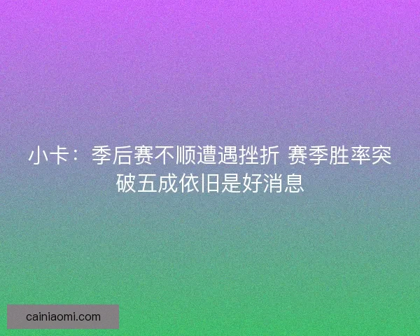 小卡：季后赛不顺遭遇挫折 赛季胜率突破五成依旧是好消息