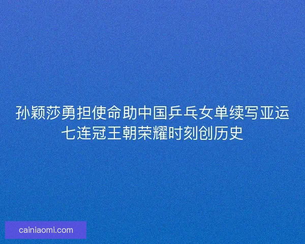孙颖莎勇担使命助中国乒乓女单续写亚运七连冠王朝荣耀时刻创历史