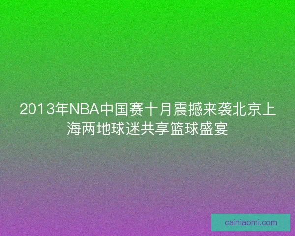 2013年NBA中国赛十月震撼来袭北京上海两地球迷共享篮球盛宴