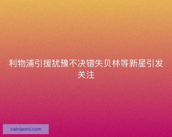 利物浦引援犹豫不决错失贝林等新星引发关注