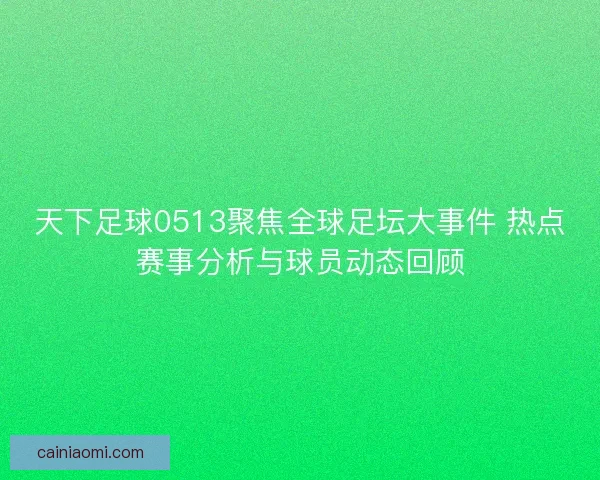 天下足球0513聚焦全球足坛大事件 热点赛事分析与球员动态回顾