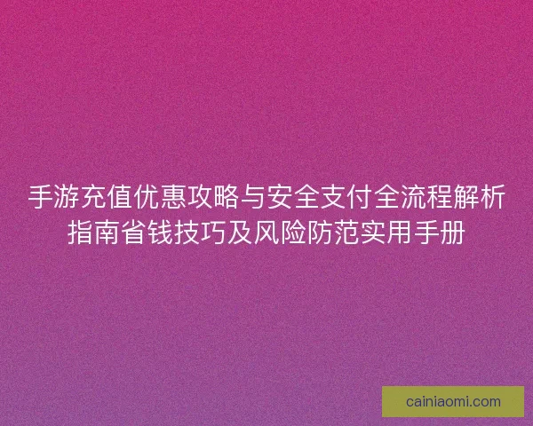 手游充值优惠攻略与安全支付全流程解析指南省钱技巧及风险防范实用手册