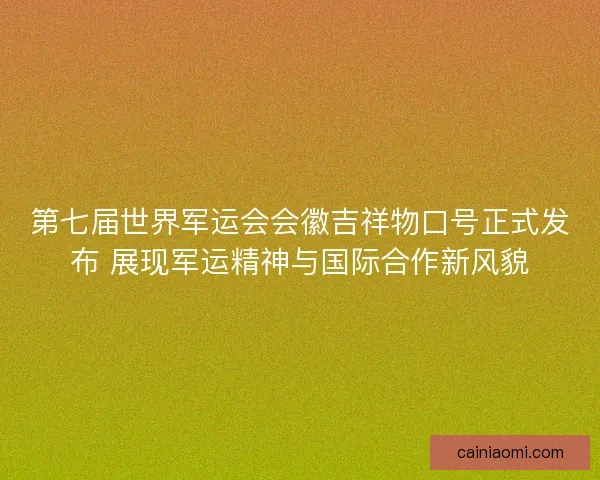 第七届世界军运会会徽吉祥物口号正式发布 展现军运精神与国际合作新风貌
