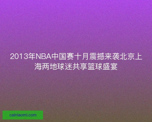 2013年NBA中国赛十月震撼来袭北京上海两地球迷共享篮球盛宴