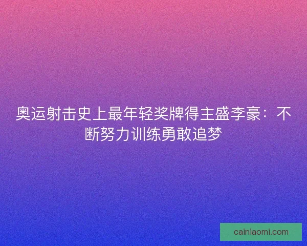 奥运射击史上最年轻奖牌得主盛李豪：不断努力训练勇敢追梦