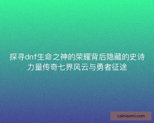 探寻dnf生命之神的荣耀背后隐藏的史诗力量传奇七界风云与勇者征途
