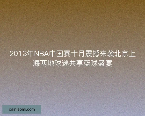 2013年NBA中国赛十月震撼来袭北京上海两地球迷共享篮球盛宴