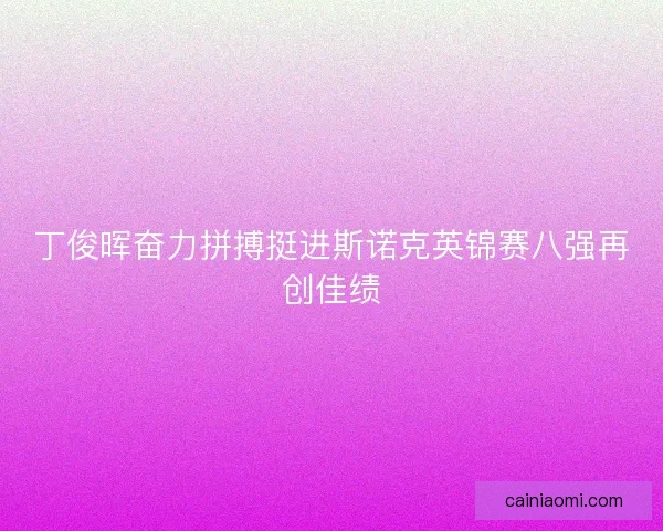 丁俊晖奋力拼搏挺进斯诺克英锦赛八强再创佳绩